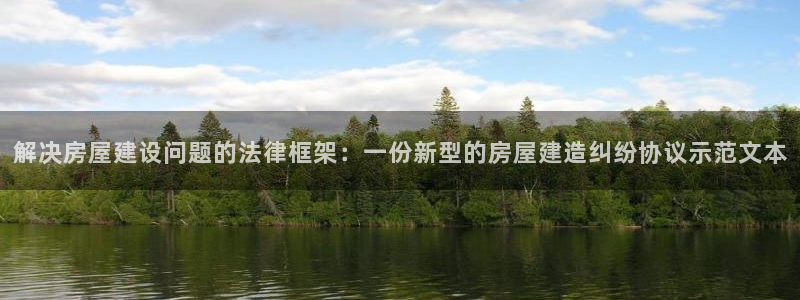 先锋娱乐账号：解决房屋建设问题的法律框架：一份新型的房屋建造纠纷协议示范文本