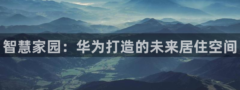 先锋娱乐客服：智慧家园：华为打造的未来居住空间