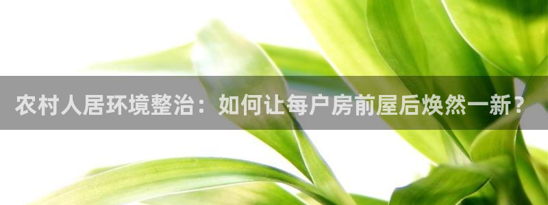 先锋娱乐大厅首页：农村人居环境整治：如何让每户房前屋后焕然一新？