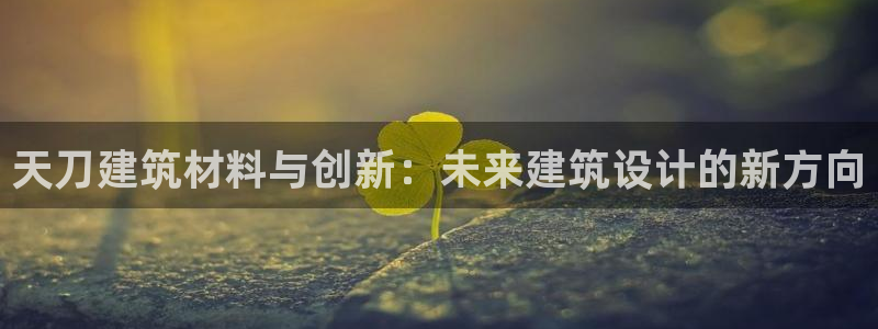 亚洲先锋娱乐登录：天刀建筑材料与创新：未来建筑设计的新方向