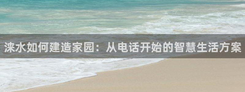 先锋娱乐邀请码多少：涞水如何建造家园：从电话开始的智慧生活方案
