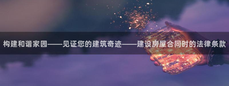 先锋娱乐管理集团怎么样：构建和谐家园——见证您的建筑奇迹——建设房屋合同时的法律条款