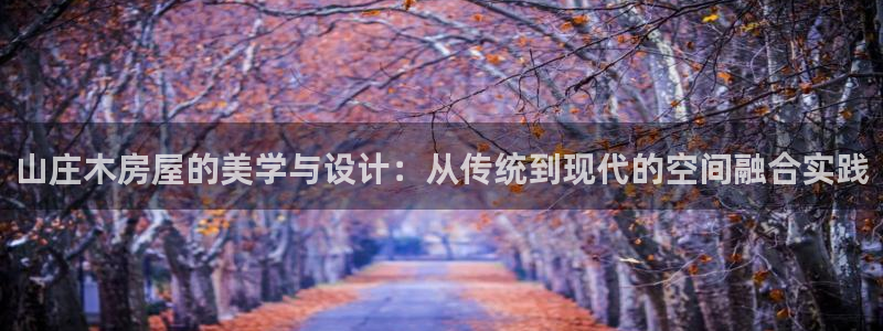 贵州先锋娱乐：山庄木房屋的美学与设计：从传统到现代的空间融合实践