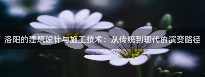 先锋娱乐快讯：洛阳的建筑设计与施工技术：从传统到现代的演变路径