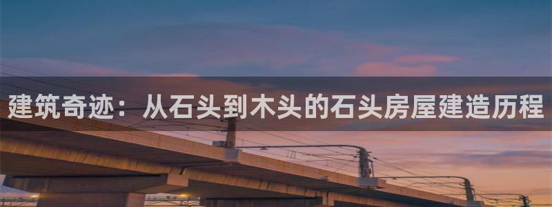 先锋娱乐官：建筑奇迹：从石头到木头的石头房屋建造历程
