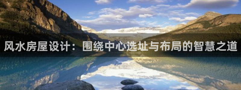 先锋娱乐客服：风水房屋设计：围绕中心选址与布局的智慧之道