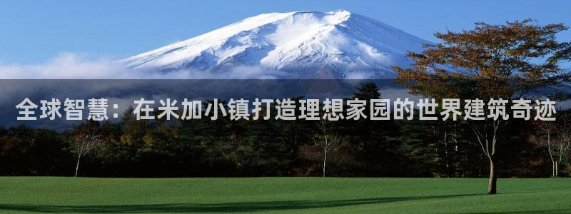 贵州先锋娱乐：全球智慧：在米加小镇打造理想家园的世界建筑奇迹