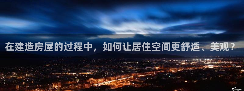 先锋娱乐邀请码多少：在建造房屋的过程中，如何让居住空间更舒适、美观？