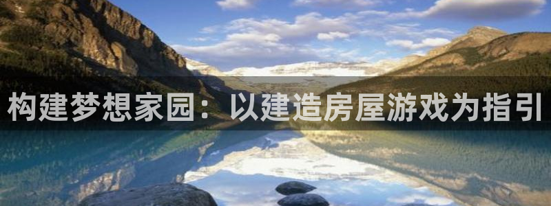吉林先锋娱乐：构建梦想家园：以建造房屋游戏为指引