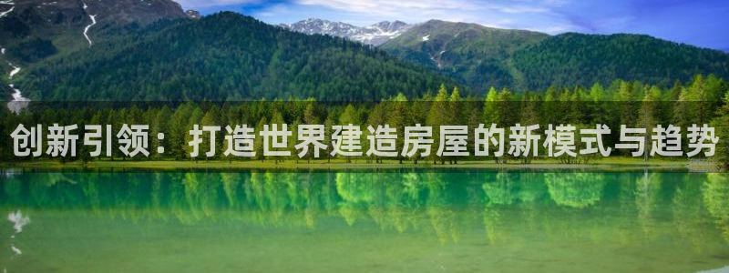亚洲先锋娱乐行情：创新引领：打造世界建造房屋的新模式与趋势