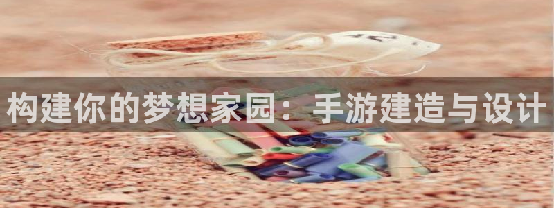 贵州先锋娱乐：构建你的梦想家园：手游建造与设计