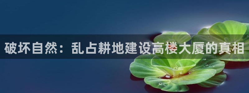 先锋娱乐客服：破坏自然：乱占耕地建设高楼大厦的真相