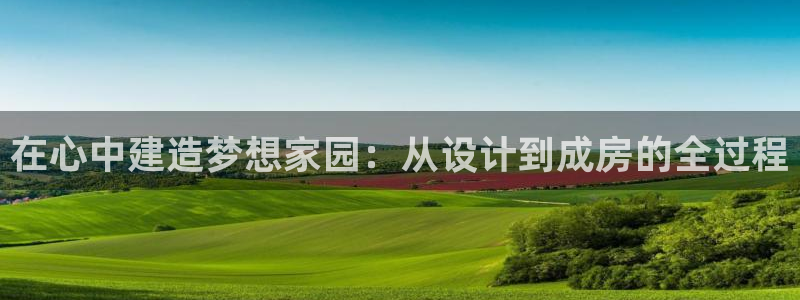 先锋娱乐炸金花：在心中建造梦想家园：从设计到成房的全过程