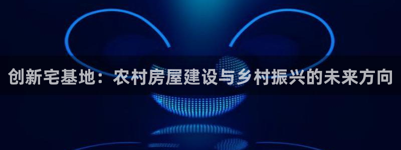 先锋娱乐垫付金额：创新宅基地：农村房屋建设与乡村振兴的未来方向