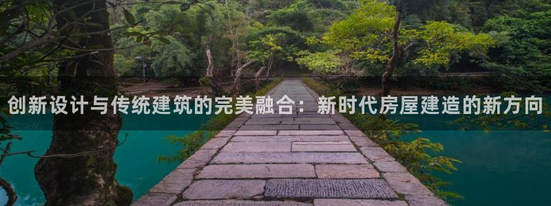 先锋娱乐客服：创新设计与传统建筑的完美融合：新时代房屋建造的新方向