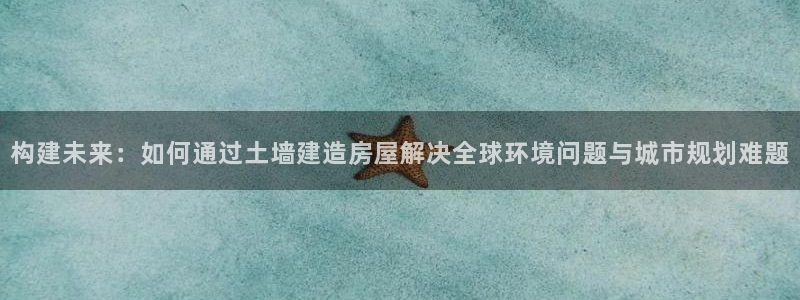 先锋娱乐在线：构建未来：如何通过土墙建造房屋解决全球环境问题与城市规划难题