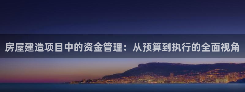 先锋娱乐管理集团怎么样：房屋建造项目中的资金管理：从预算到执行的全面视角