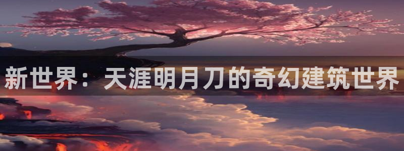 先锋娱乐炸金花：新世界：天涯明月刀的奇幻建筑世界