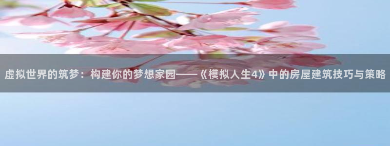 先锋综合娱乐：虚拟世界的筑梦：构建你的梦想家园——《模拟人生4》中的房屋建筑技巧与策略