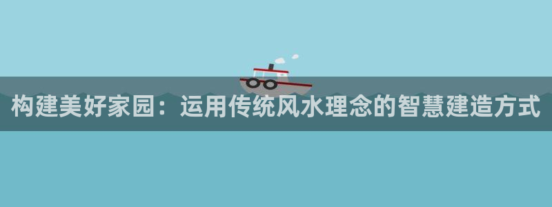 先锋娱乐注册：构建美好家园：运用传统风水理念的智慧建造方式