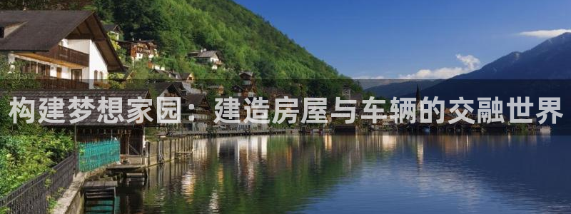 先锋娱乐大厅平台：构建梦想家园：建造房屋与车辆的交融世界