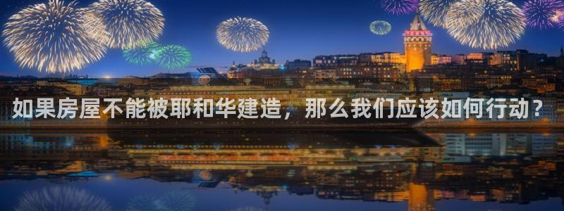 先锋娱乐网67xf：如果房屋不能被耶和华建造，那么我们应该如何行动？