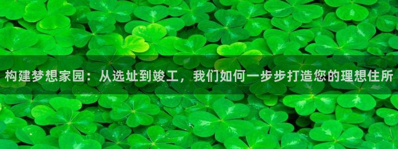 先锋娱乐提现多久到账：构建梦想家园：从选址到竣工，我们如何一步步打造您的理想住所