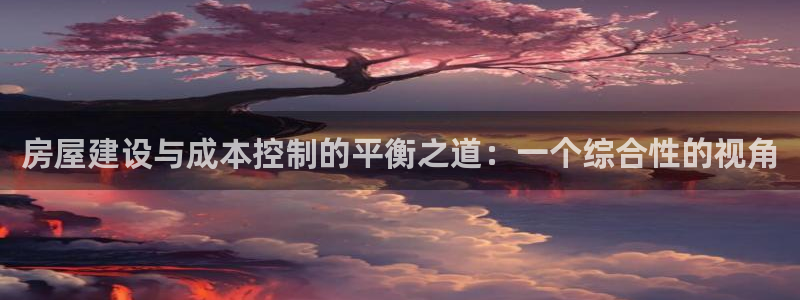 先锋娱乐登录：房屋建设与成本控制的平衡之道：一个综合性的视角