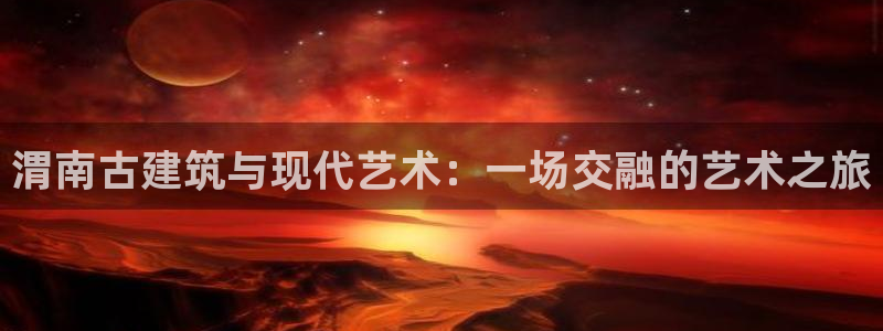 先锋娱乐情报：渭南古建筑与现代艺术：一场交融的艺术之旅