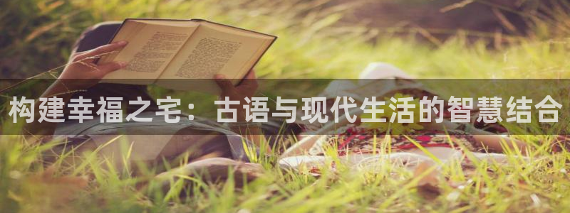 先锋娱乐资讯官网入口：构建幸福之宅：古语与现代生活的智慧结合
