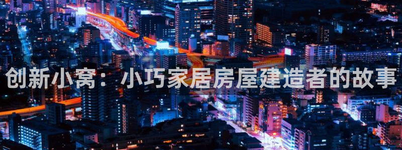 先锋娱乐登录：创新小窝：小巧家居房屋建造者的故事