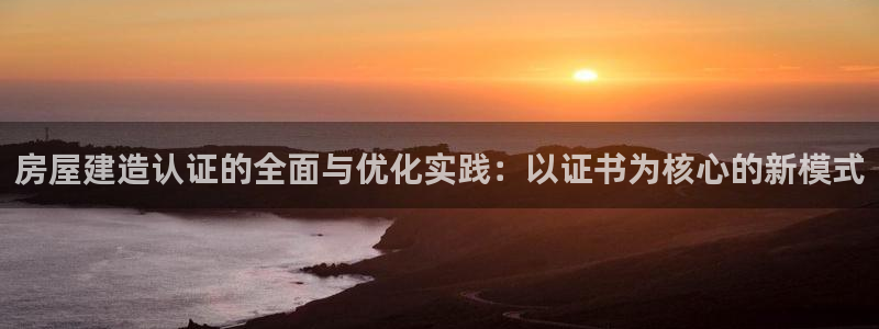 贵州先锋娱乐：房屋建造认证的全面与优化实践：以证书为核心的新模式