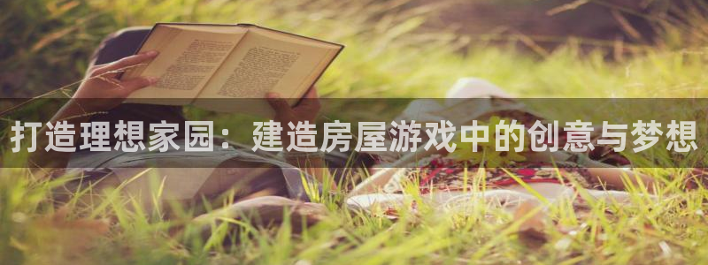 亚洲先锋娱乐招股：打造理想家园：建造房屋游戏中的创意与梦想