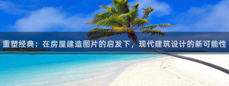 先锋娱乐挂：重塑经典：在房屋建造图片的启发下，现代建筑设计的新可能性
