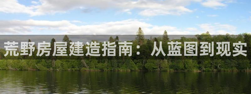 先锋娱乐注册：荒野房屋建造指南：从蓝图到现实
