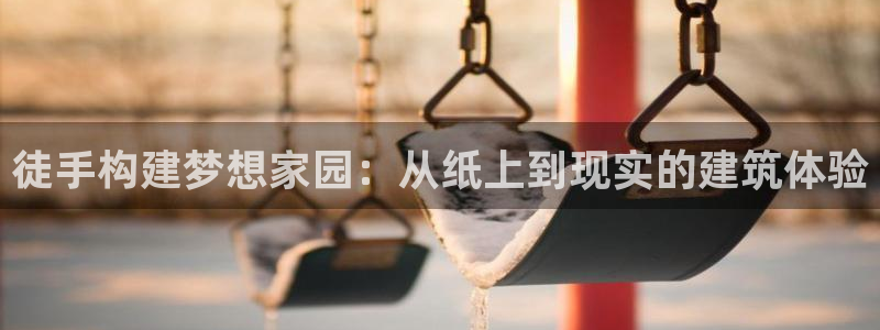先锋电玩娱乐：徒手构建梦想家园：从纸上到现实的建筑体验