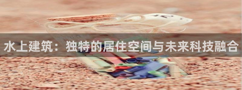 贵州先锋娱乐：水上建筑：独特的居住空间与未来科技融合