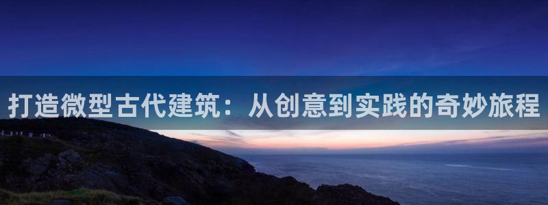 先锋娱乐大厅牛牛：打造微型古代建筑：从创意到实践的奇妙旅程