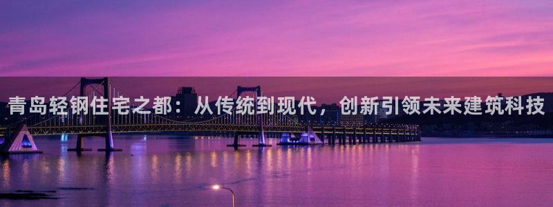 先锋娱乐登录：青岛轻钢住宅之都：从传统到现代，创新引领未来建筑科技