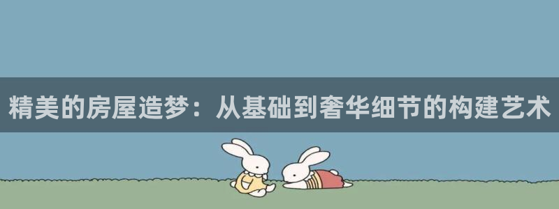 先锋娱乐理财：精美的房屋造梦：从基础到奢华细节的构建艺术