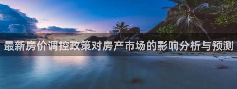先锋娱乐侠：最新房价调控政策对房产市场的影响分析与预测