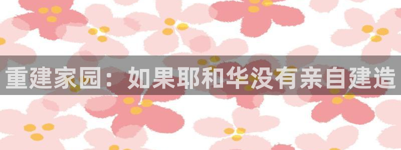 先锋娱乐登录：重建家园：如果耶和华没有亲自建造