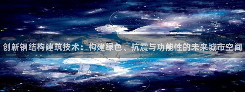 先锋娱乐侠：创新钢结构建筑技术：构建绿色、抗震与功能性的未来城市空间